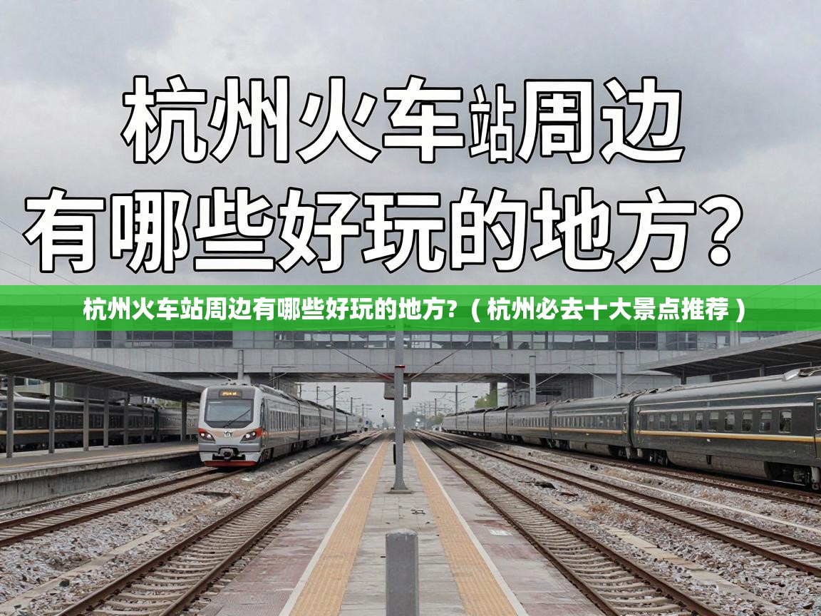  杭州火车站周边有哪些好玩的地方?  ( 杭州必去十大景点推荐 )