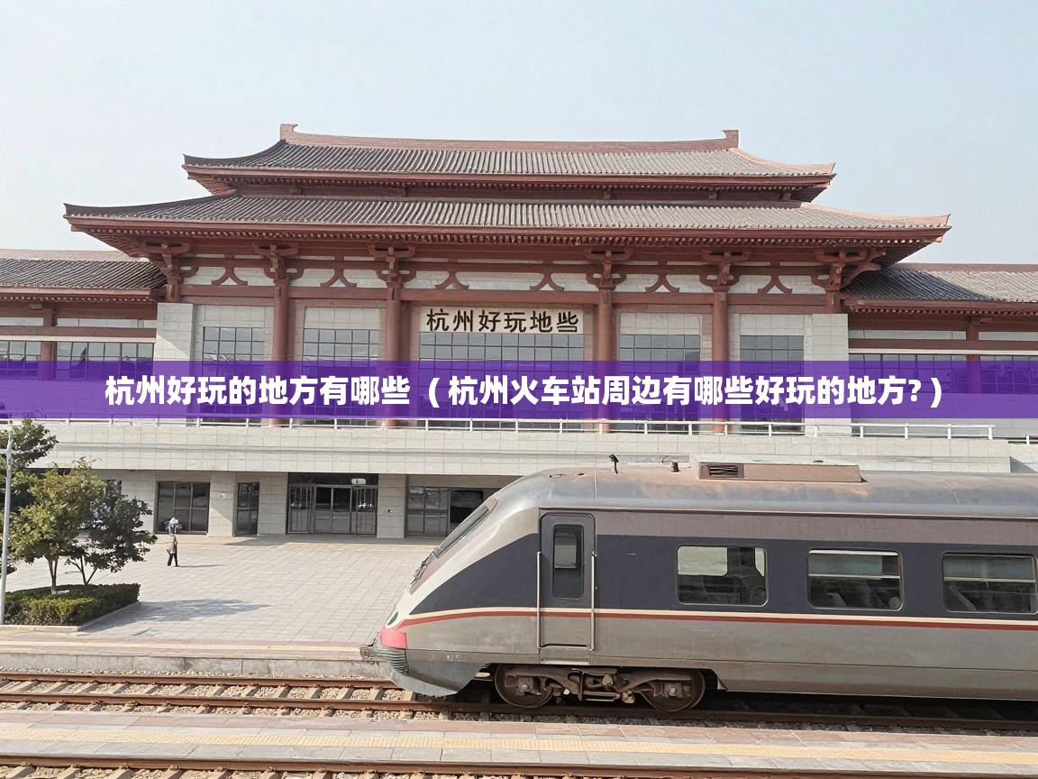  杭州好玩的地方有哪些  ( 杭州火车站周边有哪些好玩的地方? )