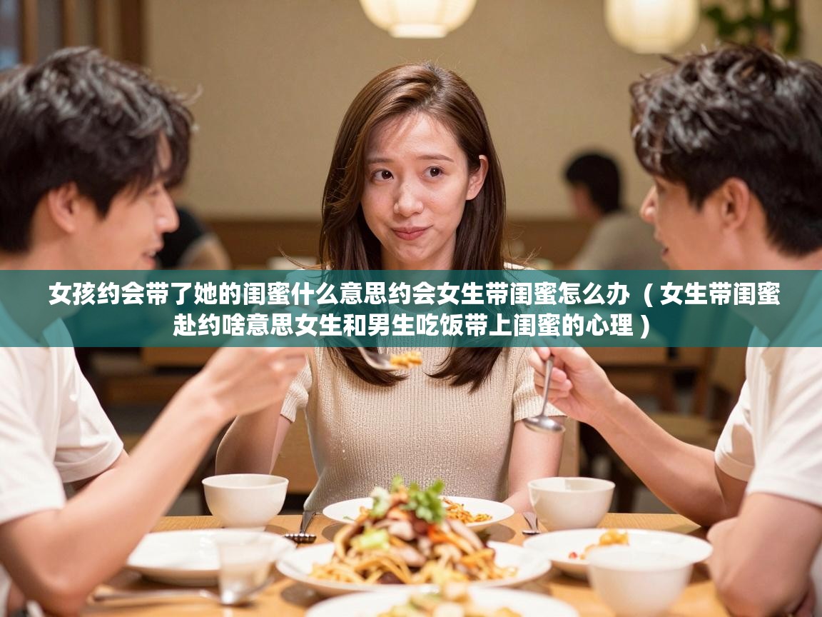  女孩约会带了她的闺蜜什么意思约会女生带闺蜜怎么办  ( 女生带闺蜜赴约啥意思女生和男生吃饭带上闺蜜的心理 )