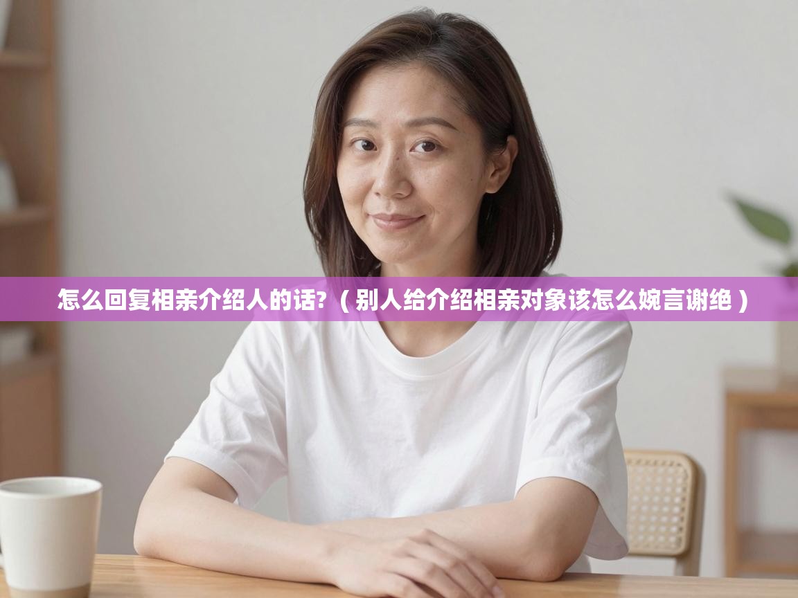  怎么回复相亲介绍人的话?  ( 别人给介绍相亲对象该怎么婉言谢绝 )