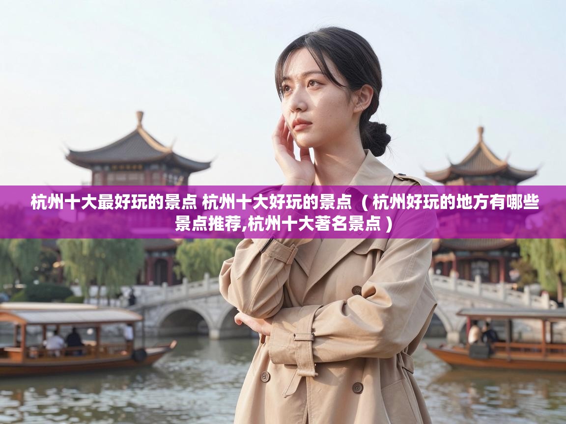  杭州十大最好玩的景点 杭州十大好玩的景点  ( 杭州好玩的地方有哪些景点推荐,杭州十大著名景点 )