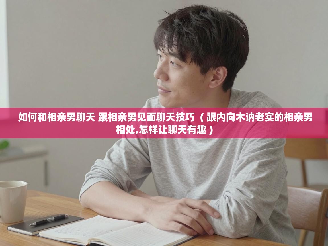 如何和相亲男聊天 跟相亲男见面聊天技巧 ( 跟内向木讷老实的相亲男相处,怎样让聊天有趣 ) 如何和相亲男聊天 跟相亲男见面聊天技巧 ( 跟内向木讷老实的相亲男相处,怎样让聊天有趣 )