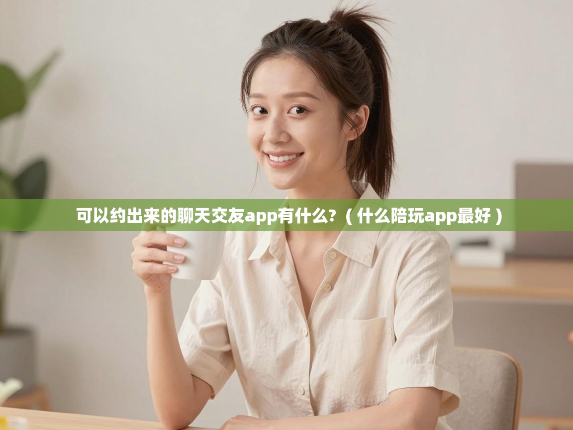  可以约出来的聊天交友app有什么?  ( 什么陪玩app最好 )
