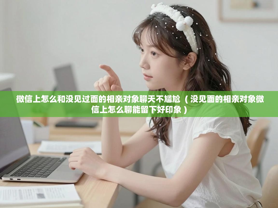 微信上怎么和没见过面的相亲对象聊天不尴尬 ( 没见面的相亲对象微信上怎么聊能留下好印象 ) 微信上怎么和没见过面的相亲对象聊天不尴尬 ( 没见面的相亲对象微信上怎么聊能留下好印象 )