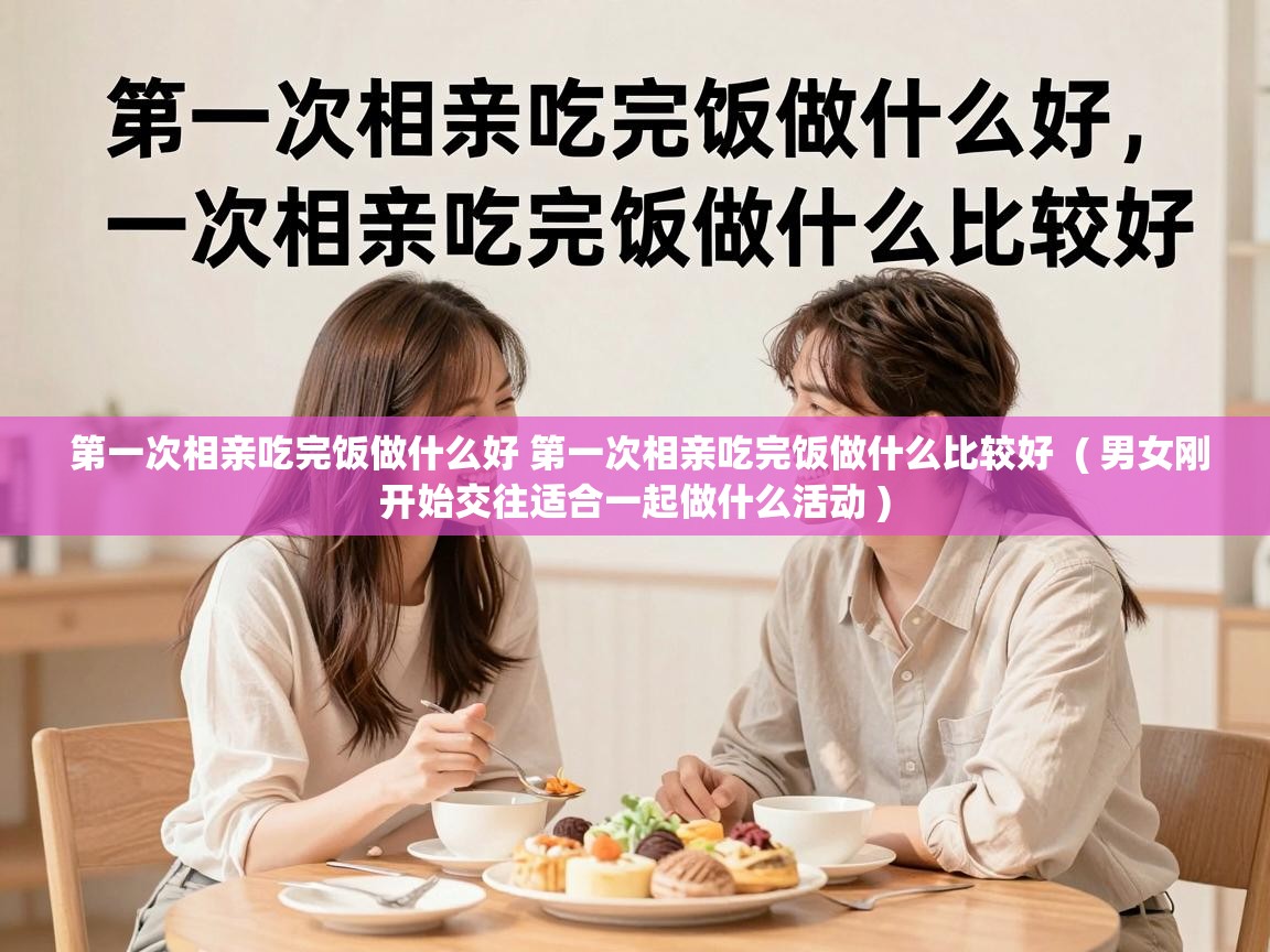  第一次相亲吃完饭做什么好 第一次相亲吃完饭做什么比较好  ( 男女刚开始交往适合一起做什么活动 )