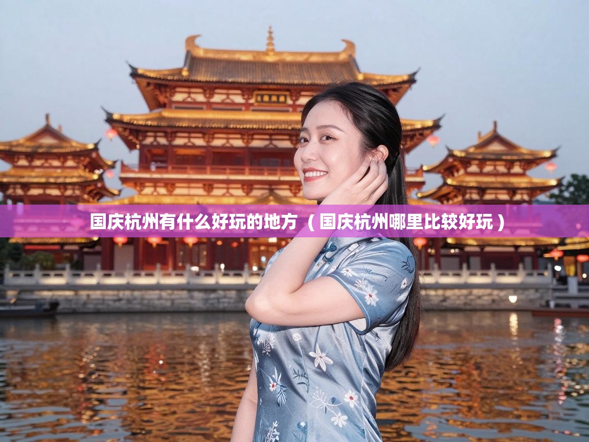 国庆杭州有什么好玩的地方 ( 国庆杭州哪里比较好玩 ) 国庆杭州有什么好玩的地方 ( 国庆杭州哪里比较好玩 )