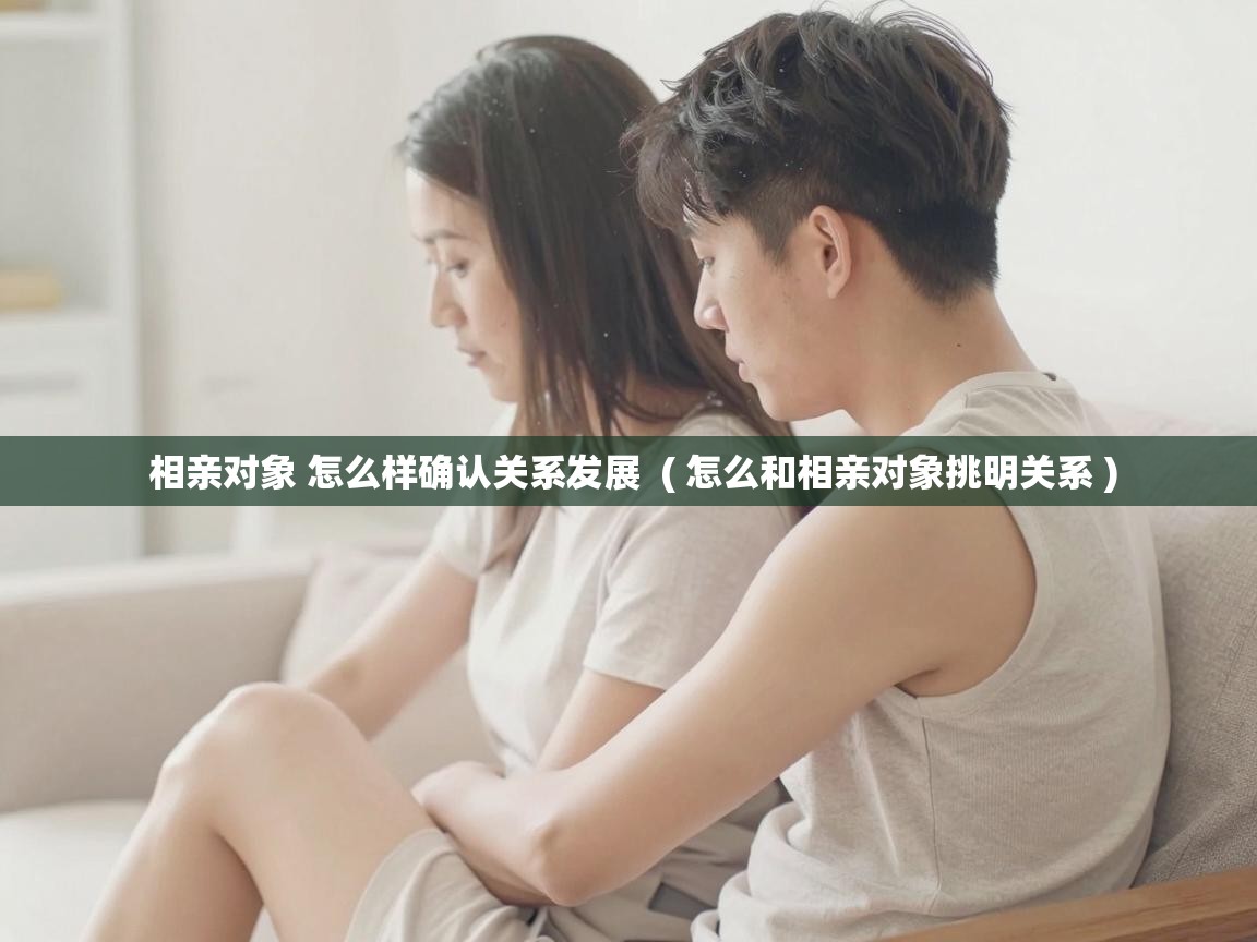  相亲对象 怎么样确认关系发展  ( 怎么和相亲对象挑明关系 )