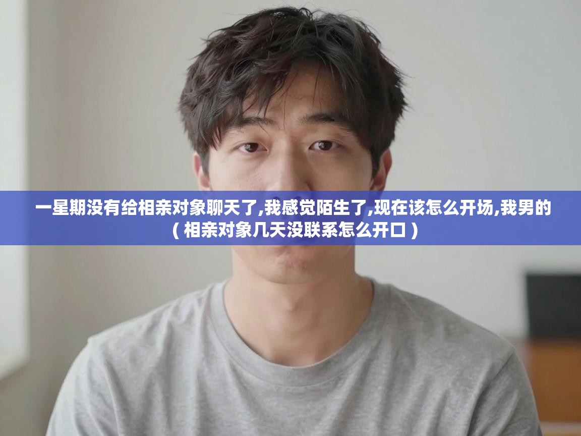  一星期没有给相亲对象聊天了,我感觉陌生了,现在该怎么开场,我男的  ( 相亲对象几天没联系怎么开口 )