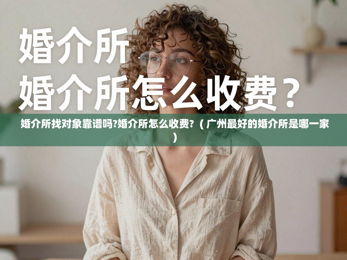  婚介所找对象靠谱吗?婚介所怎么收费?  ( 广州最好的婚介所是哪一家 )