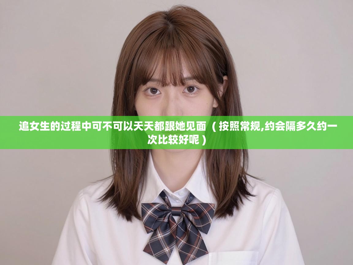  追女生的过程中可不可以天天都跟她见面  ( 按照常规,约会隔多久约一次比较好呢 )