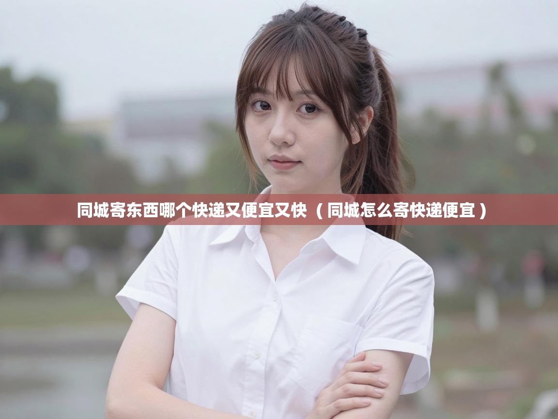  同城寄东西哪个快递又便宜又快  ( 同城怎么寄快递便宜 )