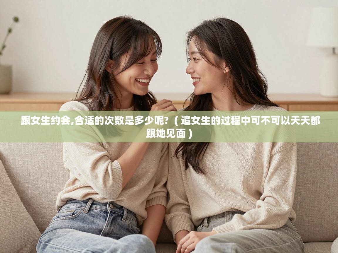  跟女生约会,合适的次数是多少呢?  ( 追女生的过程中可不可以天天都跟她见面 )