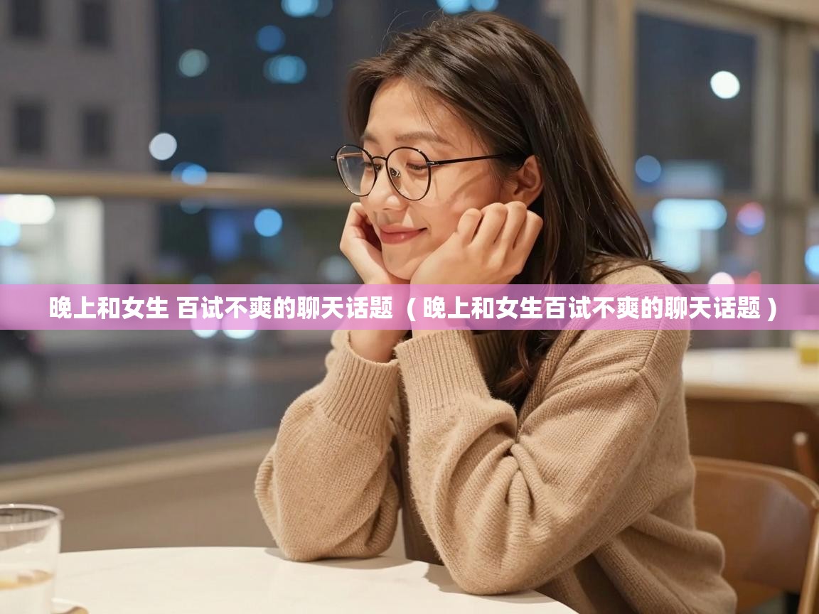  晚上和女生 百试不爽的聊天话题  ( 晚上和女生百试不爽的聊天话题 )