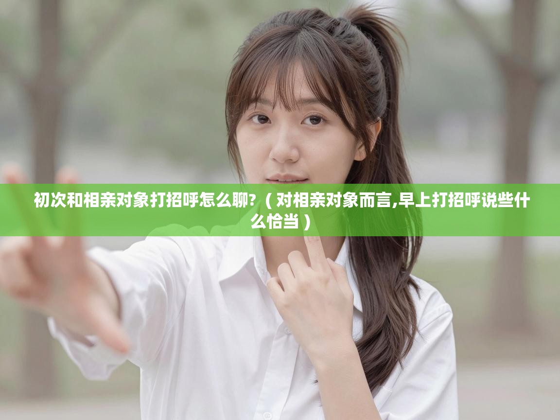  初次和相亲对象打招呼怎么聊?  ( 对相亲对象而言,早上打招呼说些什么恰当 )
