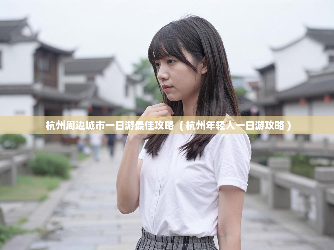  杭州周边城市一日游最佳攻略  ( 杭州年轻人一日游攻略 )