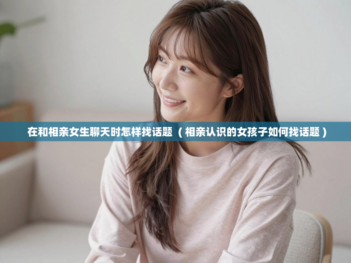  在和相亲女生聊天时怎样找话题  ( 相亲认识的女孩子如何找话题 )