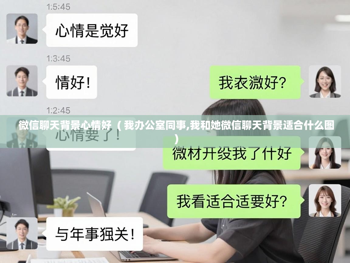  微信聊天背景心情好  ( 我办公室同事,我和她微信聊天背景适合什么图 )