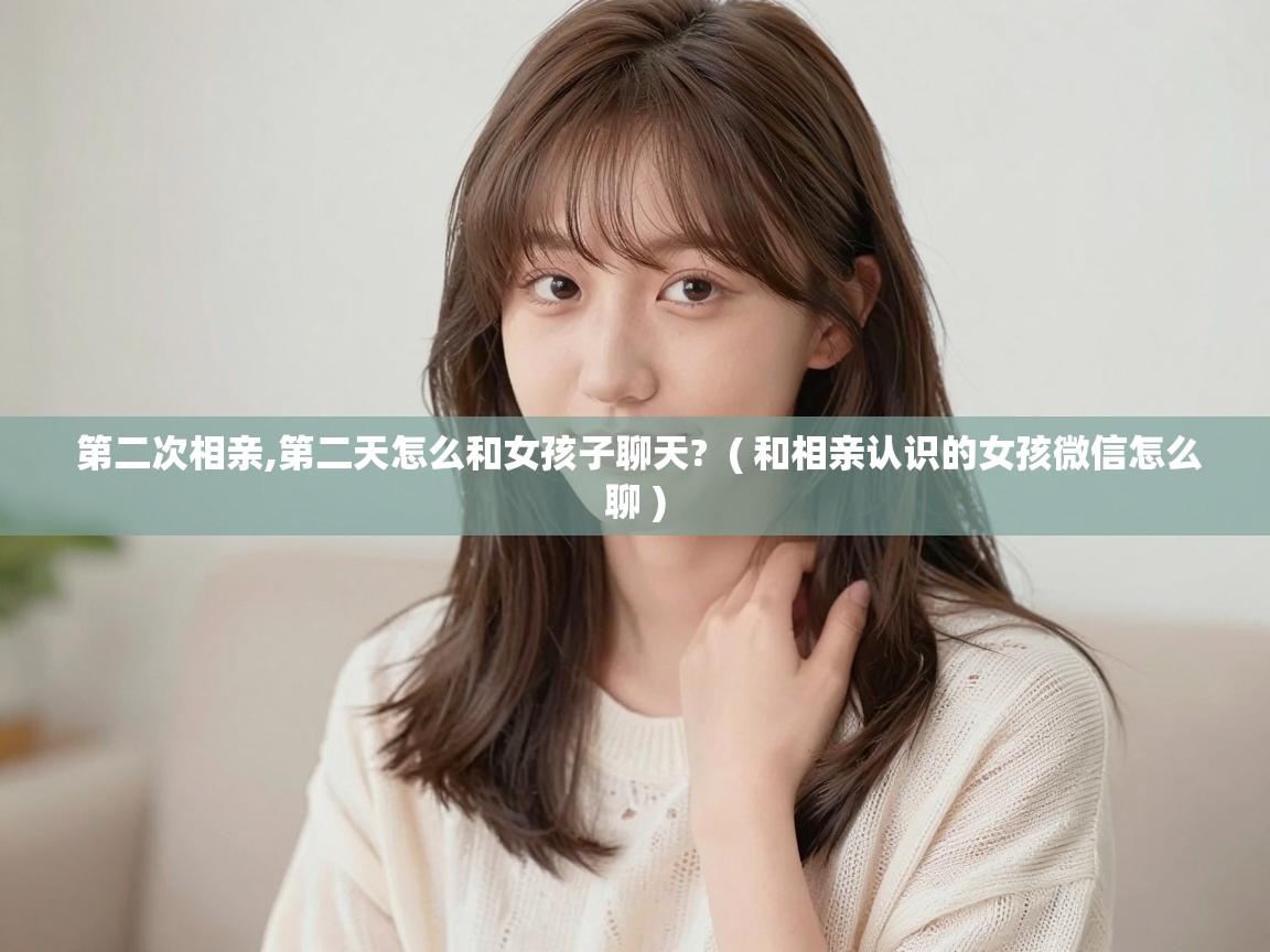  第二次相亲,第二天怎么和女孩子聊天?  ( 和相亲认识的女孩微信怎么聊 )