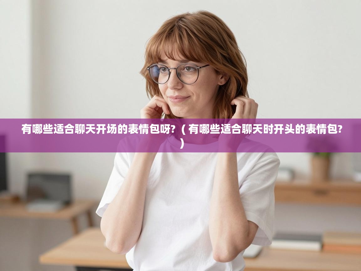  有哪些适合聊天开场的表情包呀?  ( 有哪些适合聊天时开头的表情包? )