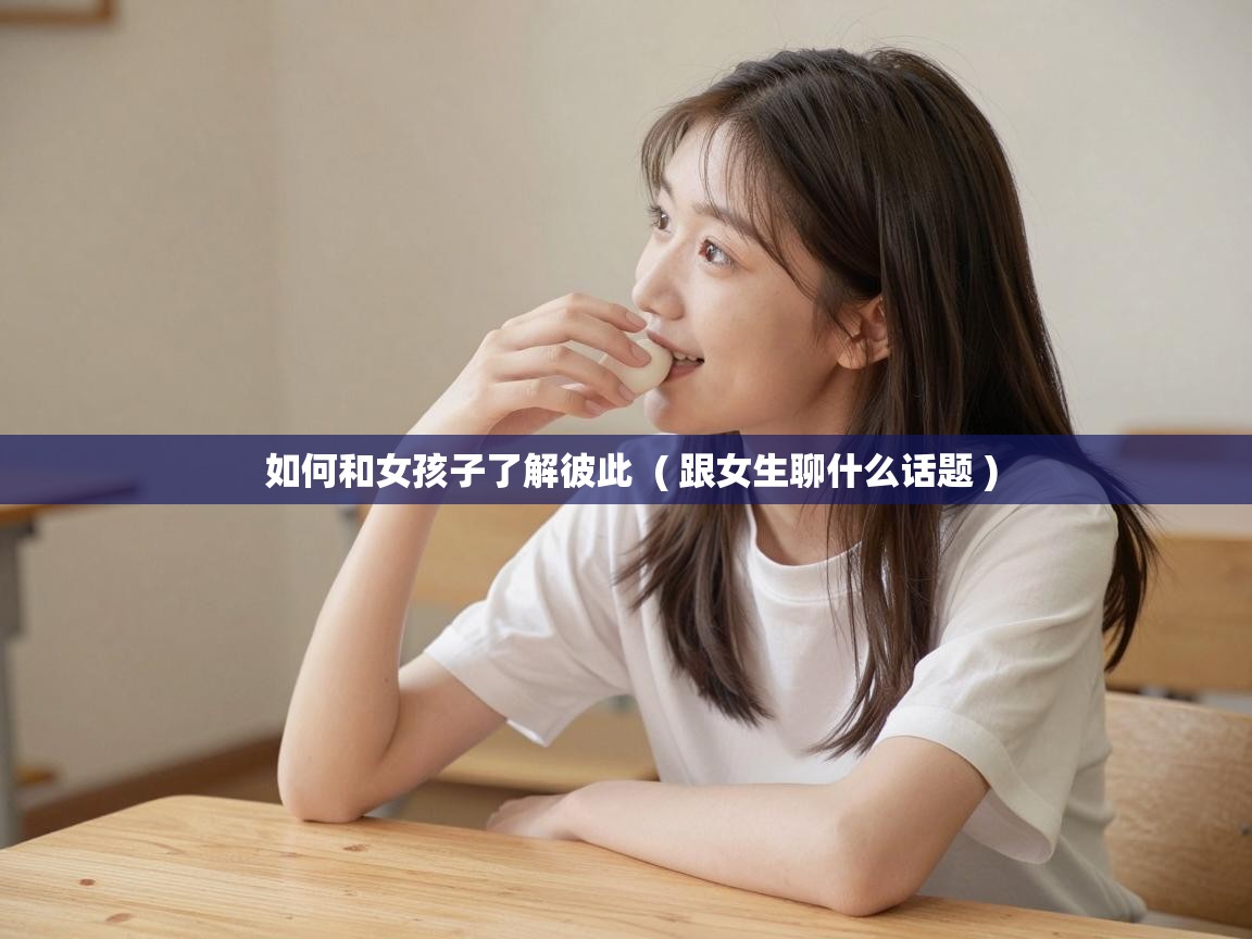  如何和女孩子了解彼此  ( 跟女生聊什么话题 )