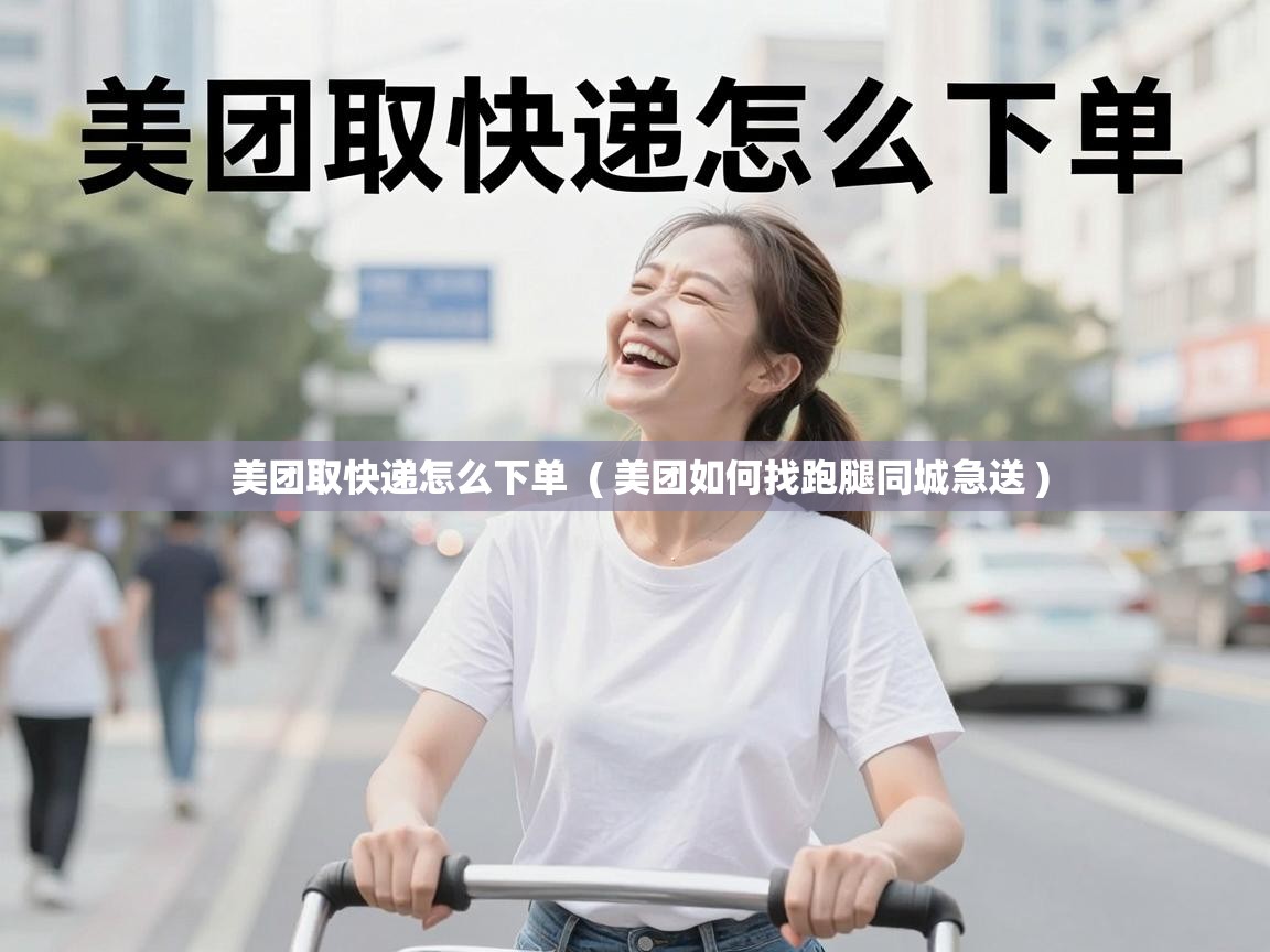  美团取快递怎么下单  ( 美团如何找跑腿同城急送 )