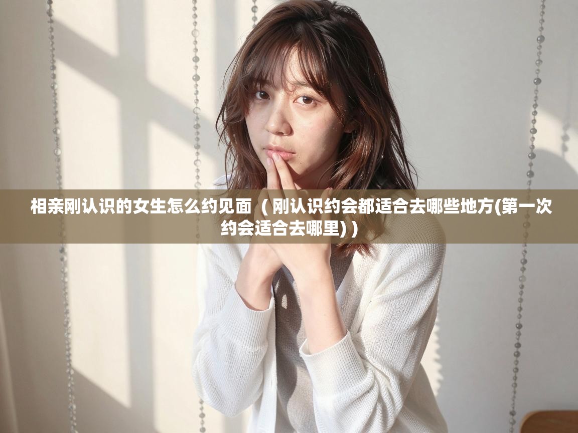  相亲刚认识的女生怎么约见面  ( 刚认识约会都适合去哪些地方(第一次约会适合去哪里) )