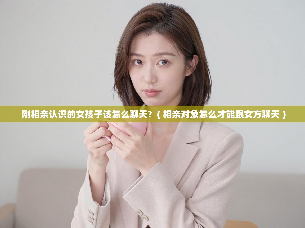  刚相亲认识的女孩子该怎么聊天?  ( 相亲对象怎么才能跟女方聊天 )