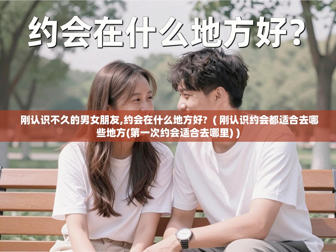  刚认识不久的男女朋友,约会在什么地方好?  ( 刚认识约会都适合去哪些地方(第一次约会适合去哪里) )