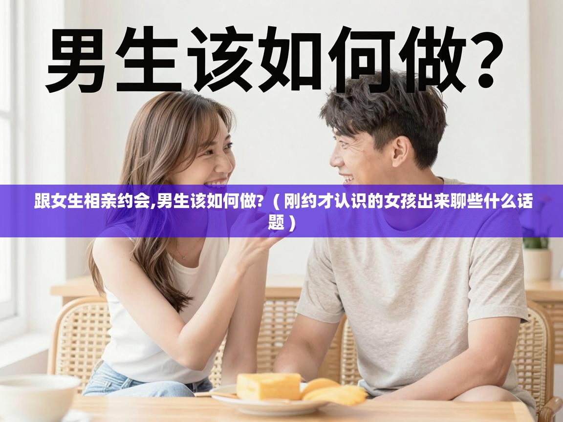  跟女生相亲约会,男生该如何做?  ( 刚约才认识的女孩出来聊些什么话题 )