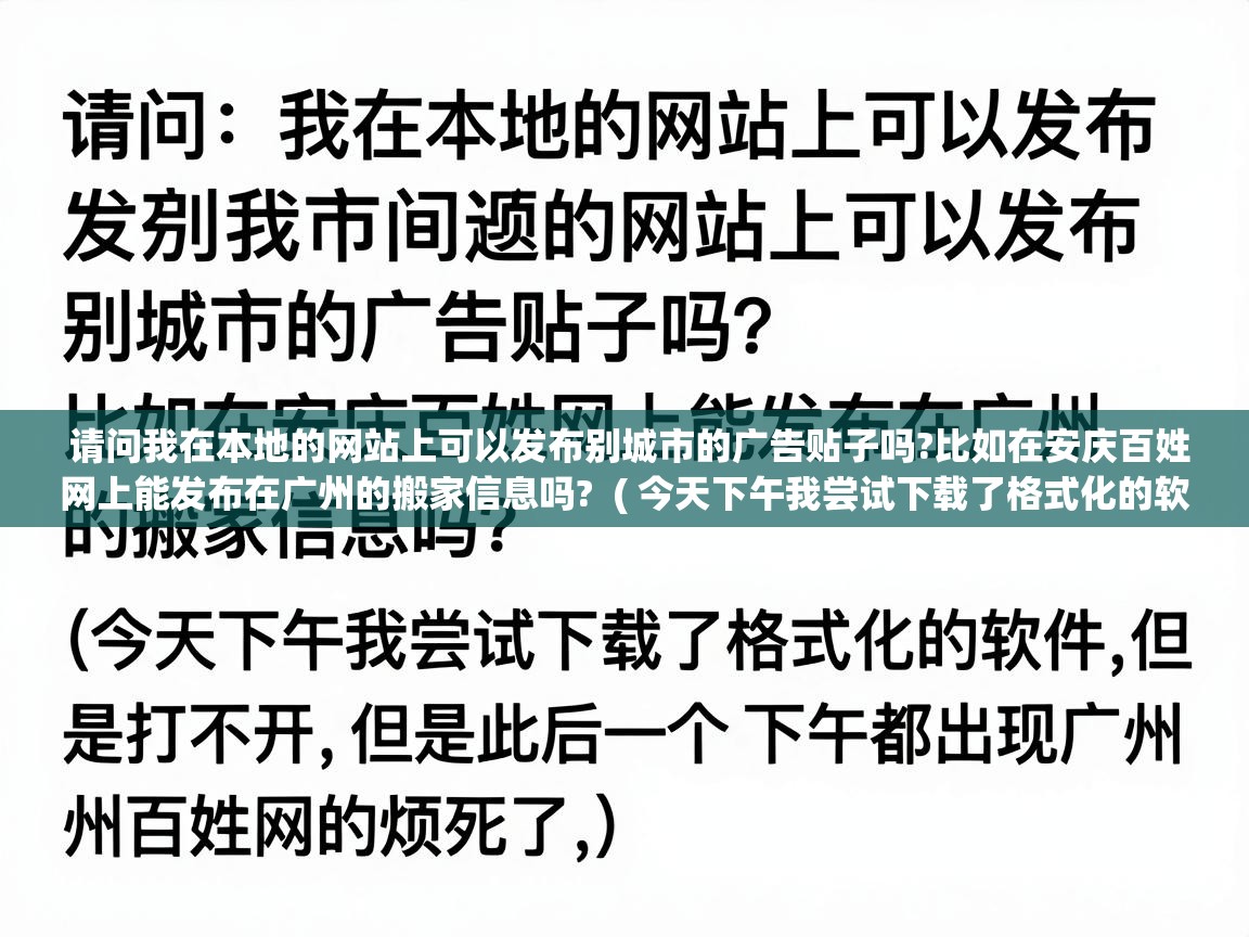  请问我在本地的网站上可以发布别城市的广告贴子吗?比如在安庆百姓网上能发布在广州的搬家信息吗?  ( 今天下午我尝试下载了格式化的软件,但是打不开 ,但是此后一个 下午都出现广州 百姓网的小广告,烦死了, )