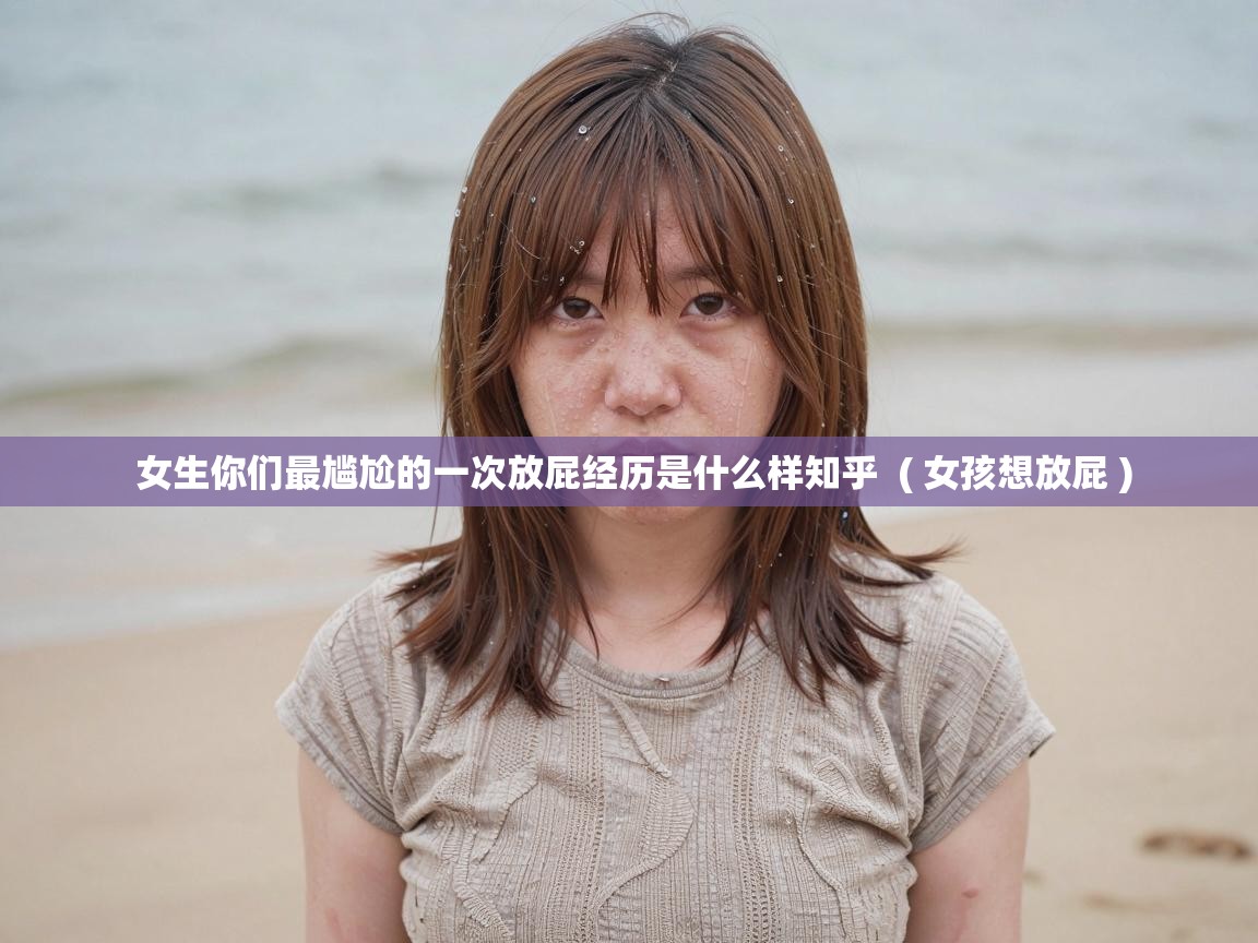  女生你们最尴尬的一次放屁经历是什么样知乎  ( 女孩想放屁 )