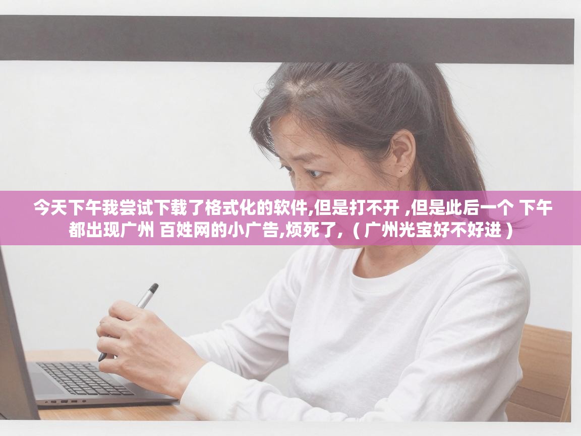  今天下午我尝试下载了格式化的软件,但是打不开 ,但是此后一个 下午都出现广州 百姓网的小广告,烦死了,  ( 广州光宝好不好进 )