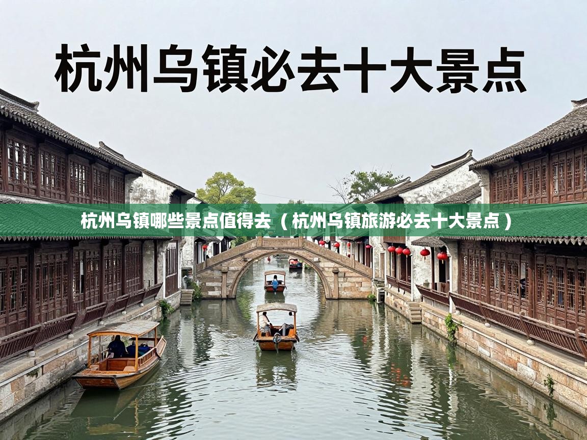  杭州乌镇哪些景点值得去  ( 杭州乌镇旅游必去十大景点 )