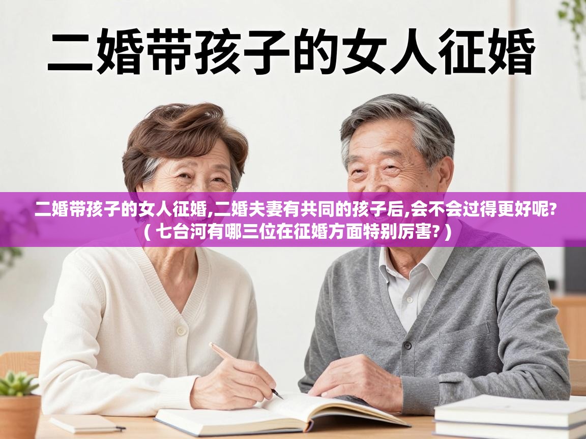  二婚带孩子的女人征婚,二婚夫妻有共同的孩子后,会不会过得更好呢?  ( 七台河有哪三位在征婚方面特别厉害? )