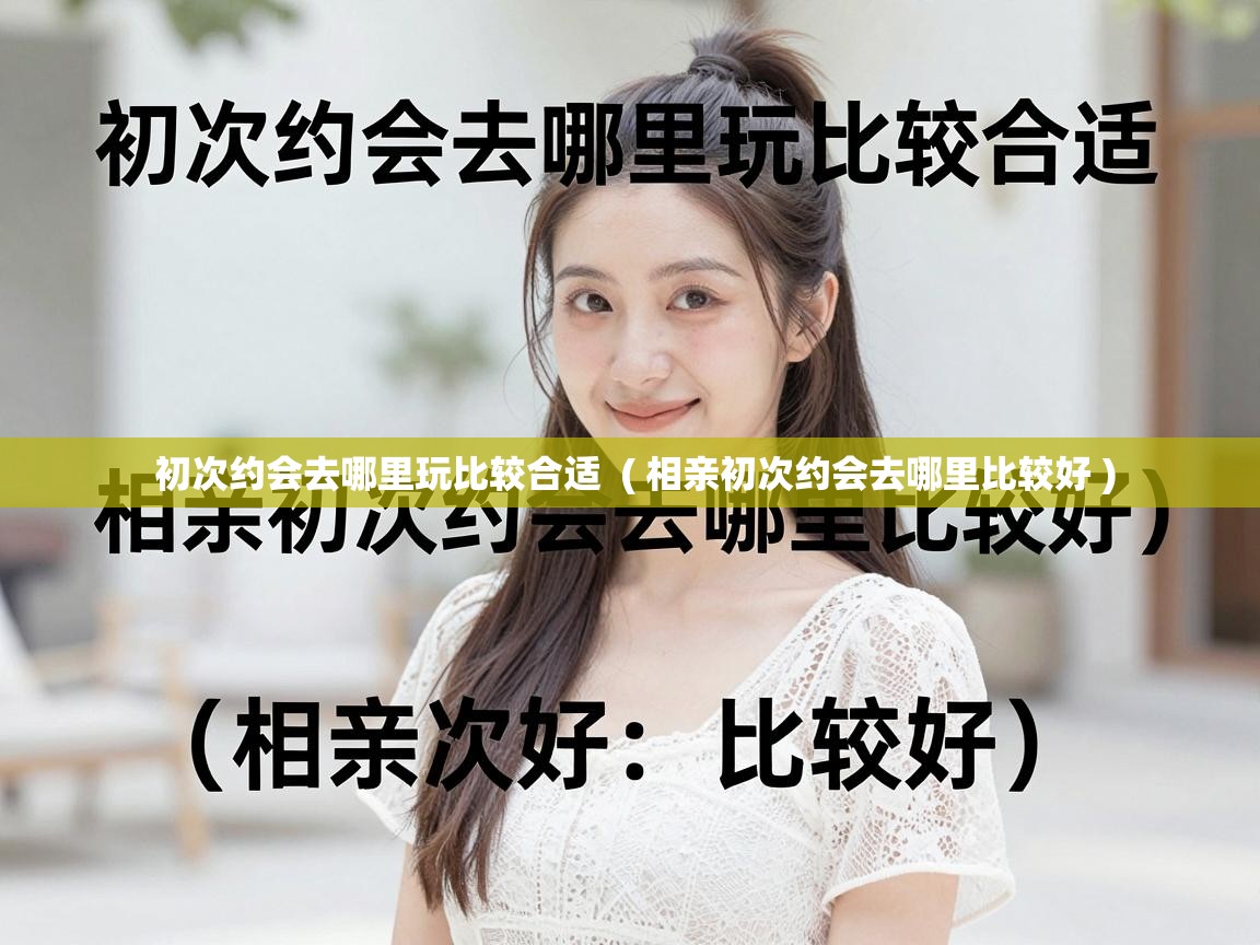  初次约会去哪里玩比较合适  ( 相亲初次约会去哪里比较好 )