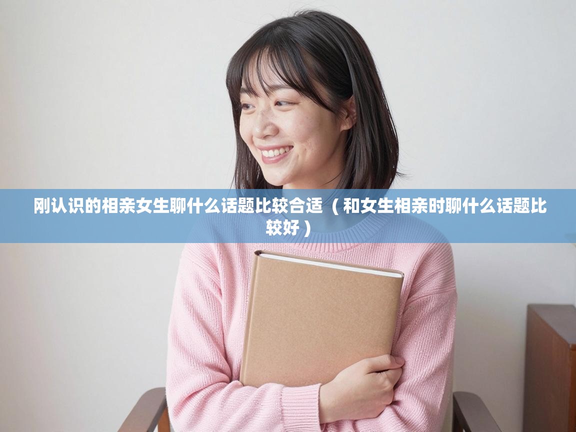  刚认识的相亲女生聊什么话题比较合适  ( 和女生相亲时聊什么话题比较好 )