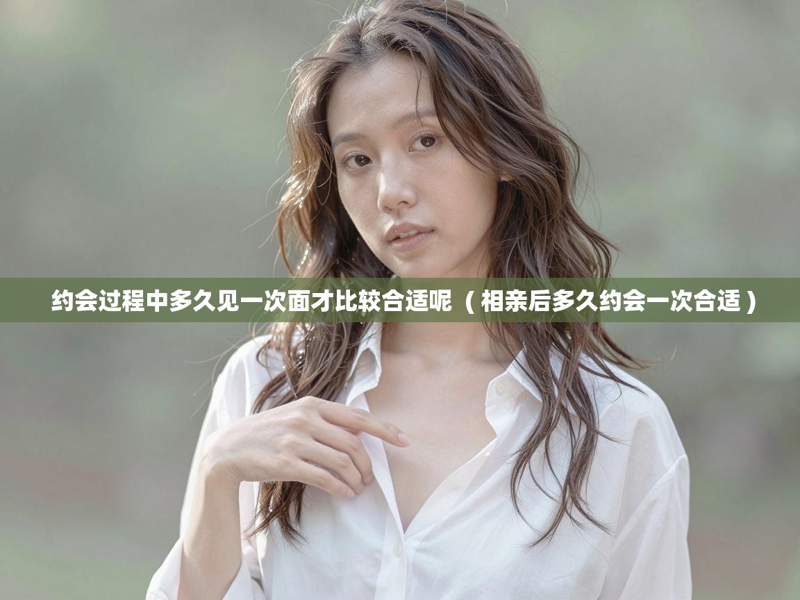  约会过程中多久见一次面才比较合适呢  ( 相亲后多久约会一次合适 )