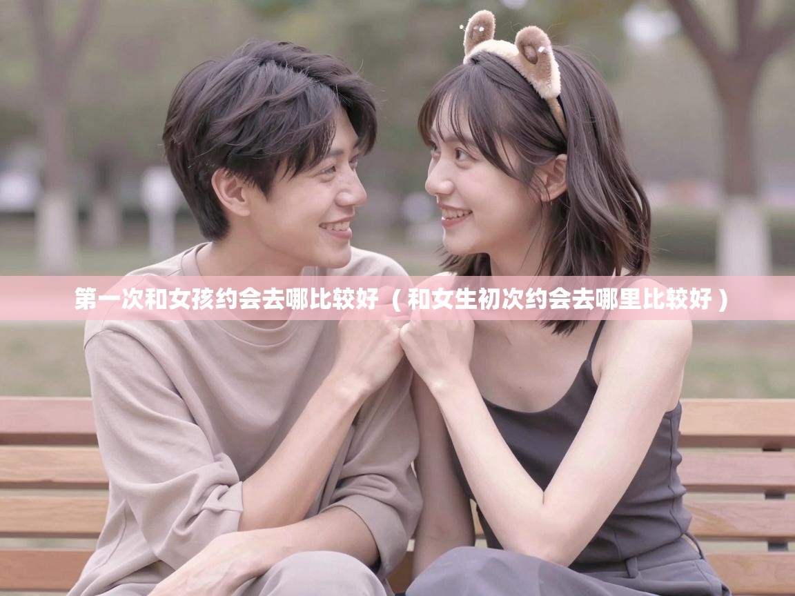  第一次和女孩约会去哪比较好  ( 和女生初次约会去哪里比较好 )