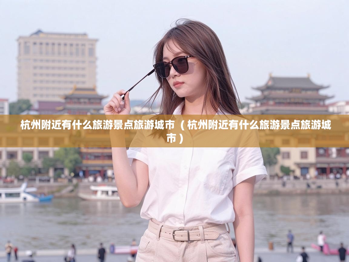  杭州附近有什么旅游景点旅游城市  ( 杭州附近有什么旅游景点旅游城市 )