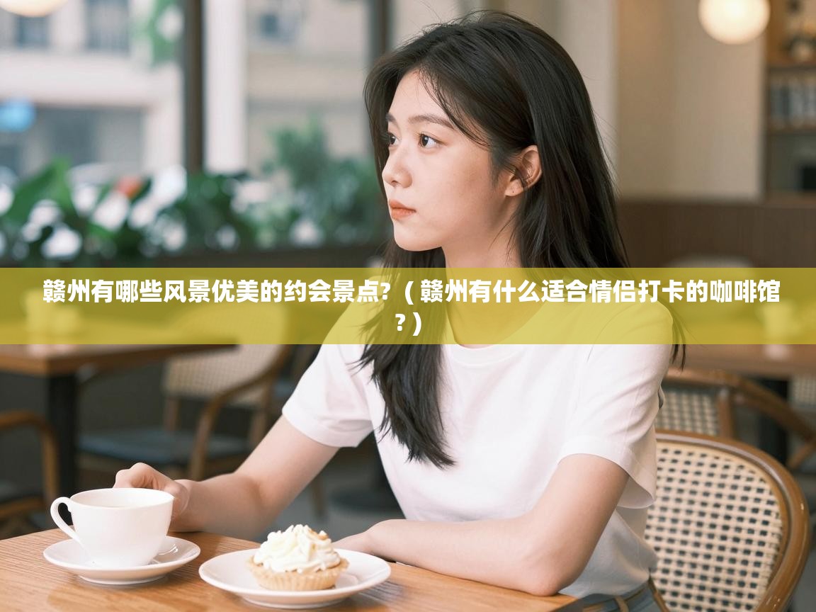  赣州有哪些风景优美的约会景点?  ( 赣州有什么适合情侣打卡的咖啡馆? )