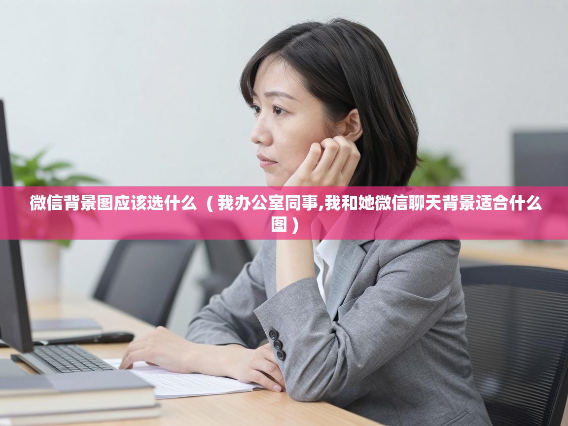  微信背景图应该选什么  ( 我办公室同事,我和她微信聊天背景适合什么图 )