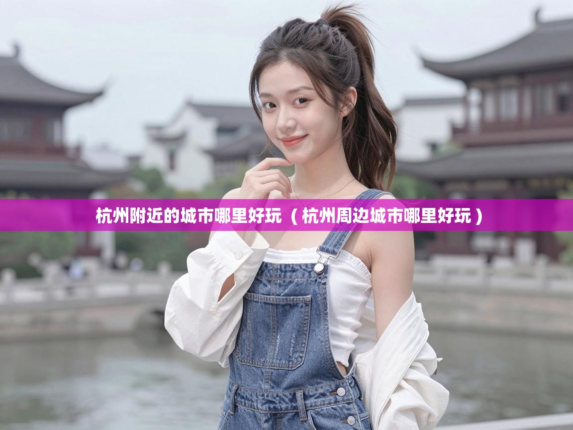  杭州附近的城市哪里好玩  ( 杭州周边城市哪里好玩 )