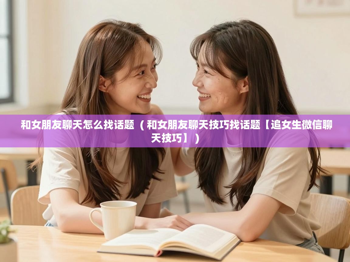  和女朋友聊天怎么找话题  ( 和女朋友聊天技巧找话题【追女生微信聊天技巧】 )