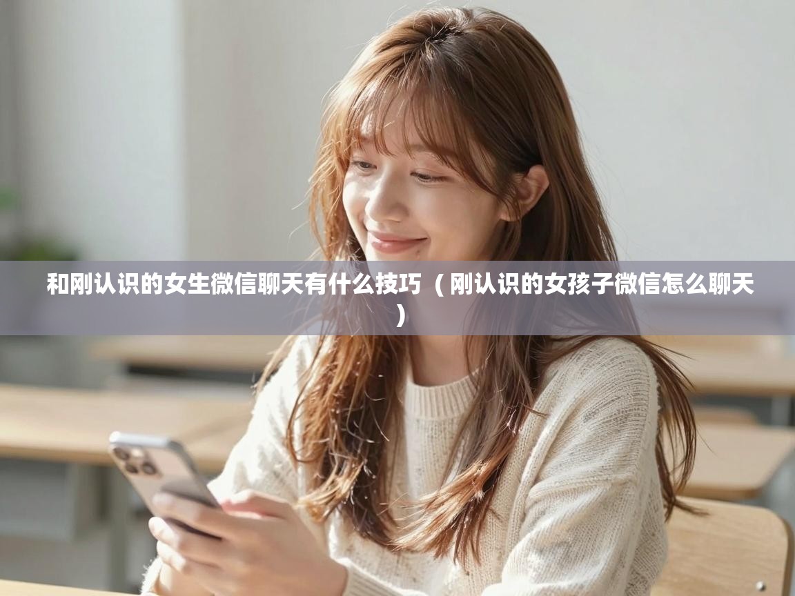  和刚认识的女生微信聊天有什么技巧  ( 刚认识的女孩子微信怎么聊天 )