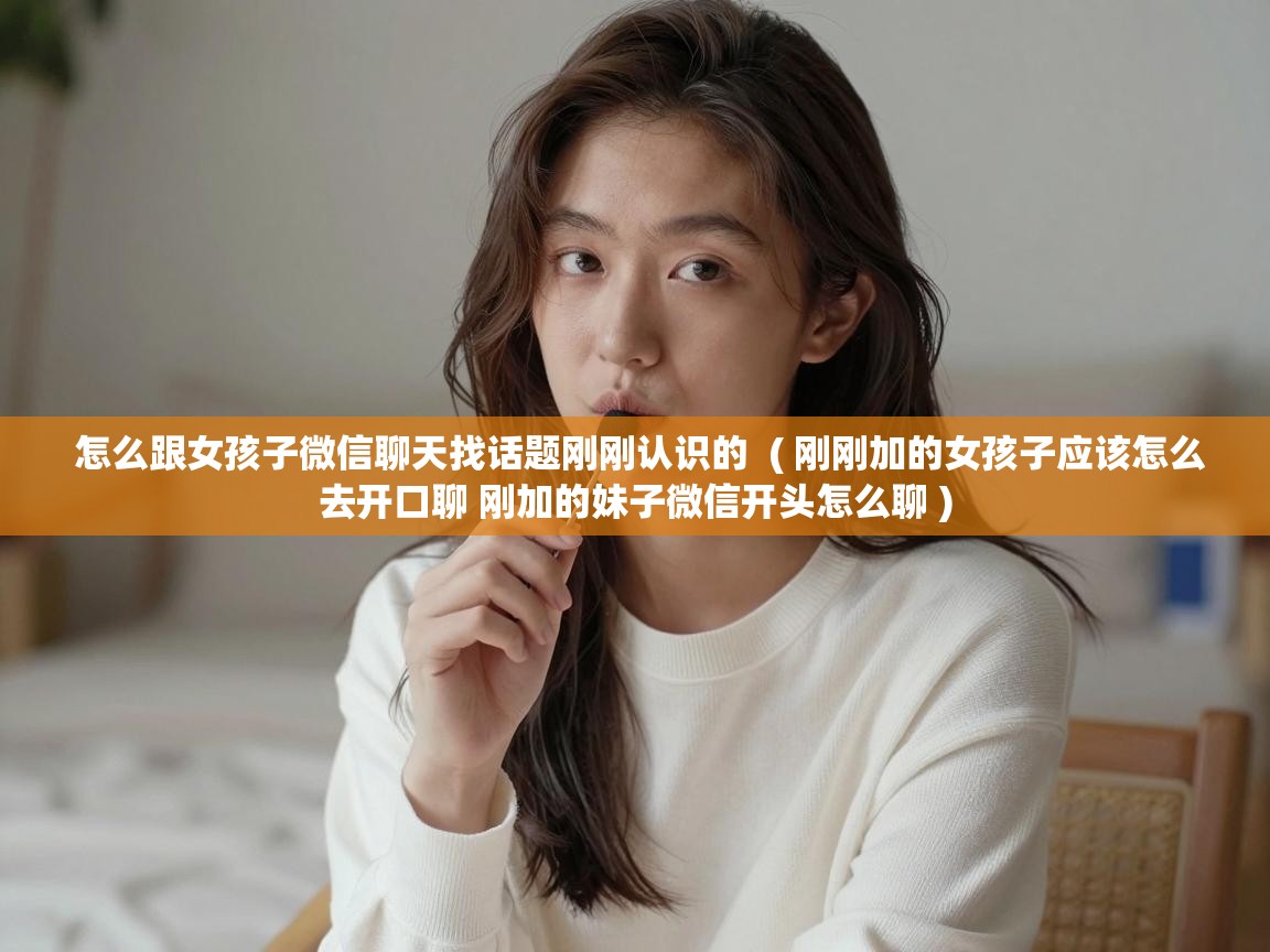  怎么跟女孩子微信聊天找话题刚刚认识的  ( 刚刚加的女孩子应该怎么去开口聊 刚加的妹子微信开头怎么聊 )