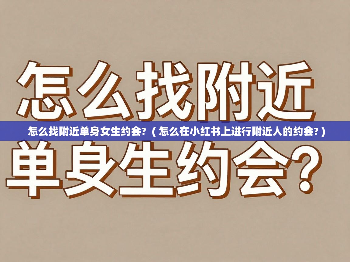  怎么找附近单身女生约会?  ( 怎么在小红书上进行附近人的约会? )