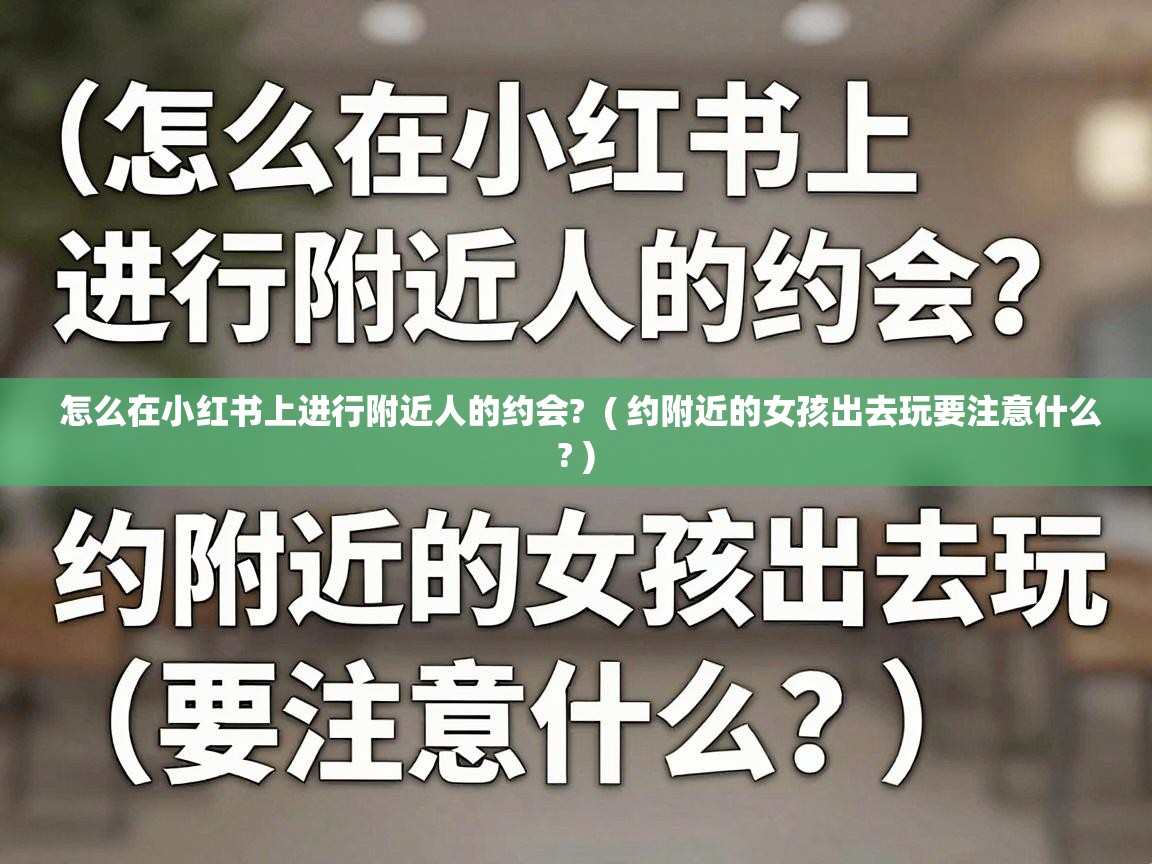  怎么在小红书上进行附近人的约会?  ( 约附近的女孩出去玩要注意什么? )