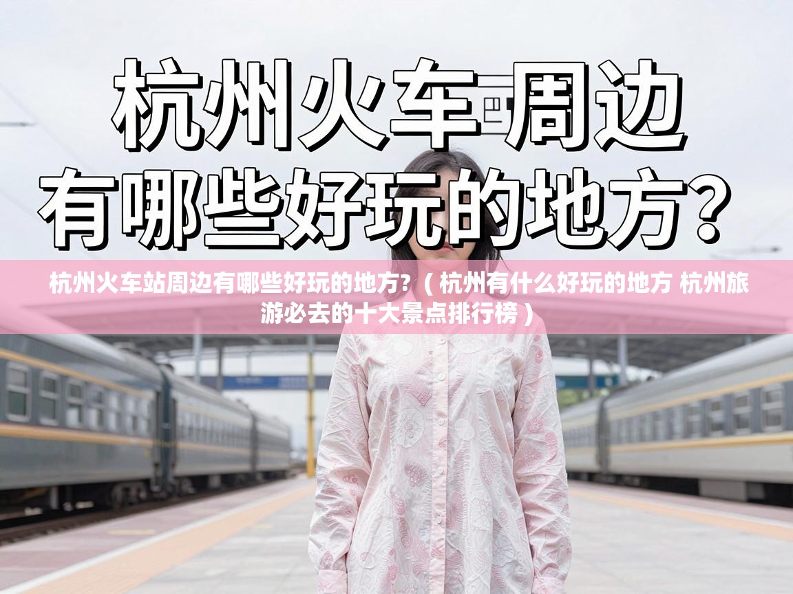  杭州火车站周边有哪些好玩的地方?  ( 杭州有什么好玩的地方 杭州旅游必去的十大景点排行榜 )