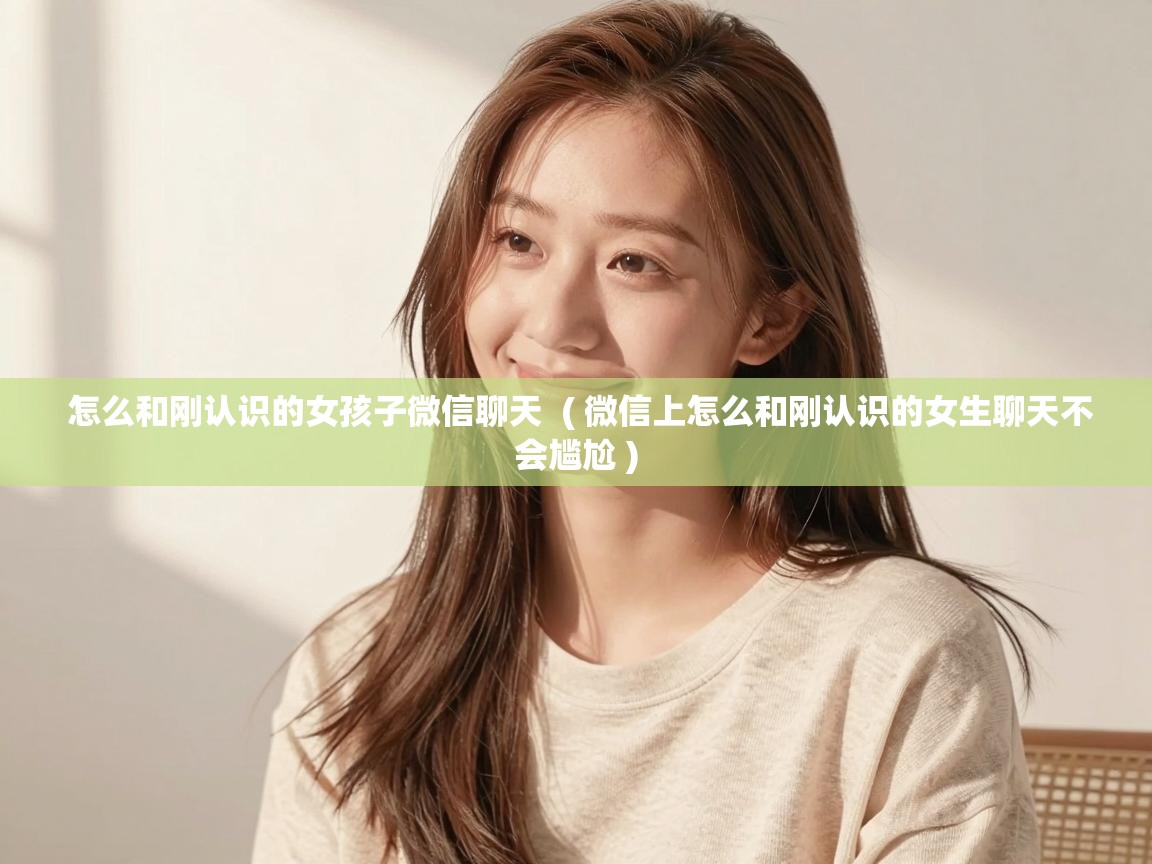  怎么和刚认识的女孩子微信聊天  ( 微信上怎么和刚认识的女生聊天不会尴尬 )
