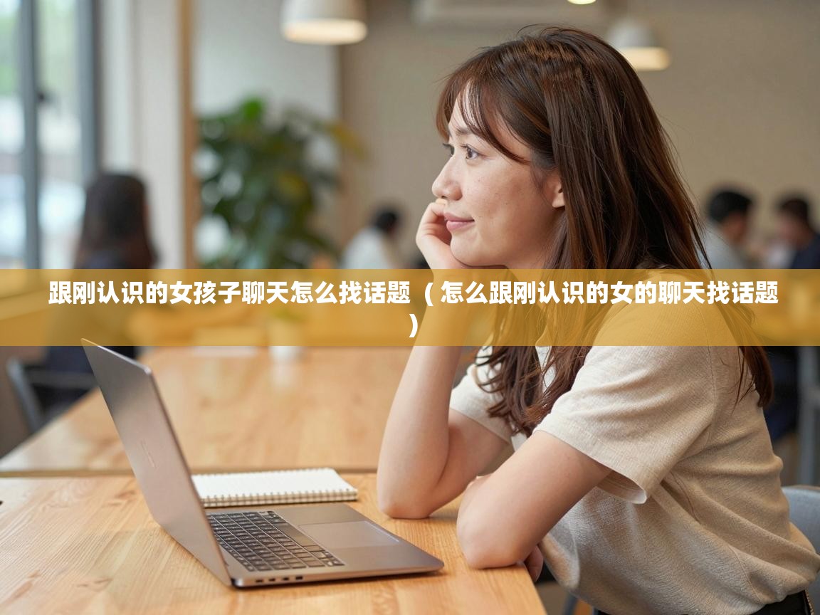 跟刚认识的女孩子聊天怎么找话题 ( 怎么跟刚认识的女的聊天找话题 ) 跟刚认识的女孩子聊天怎么找话题 ( 怎么跟刚认识的女的聊天找话题 )